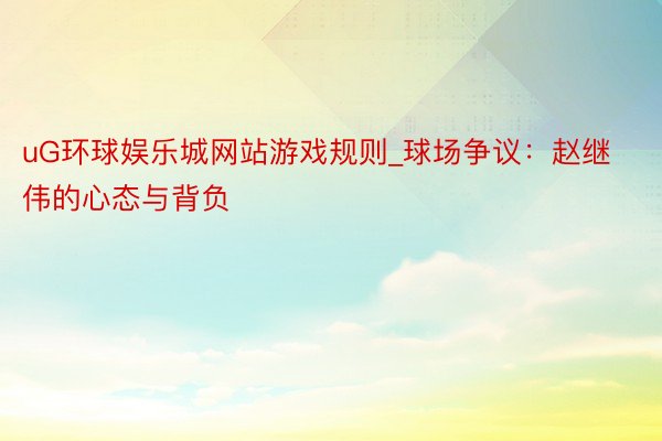 uG环球娱乐城网站游戏规则_球场争议：赵继伟的心态与背负