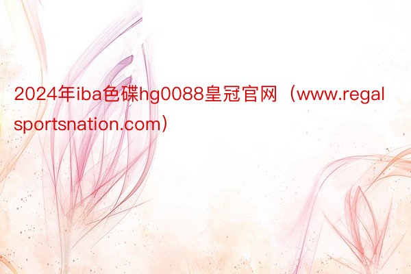 2024年iba色碟hg0088皇冠官网（www.regalsportsnation.com）