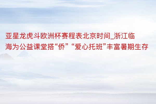 亚星龙虎斗欧洲杯赛程表北京时间_浙江临海为公益课堂搭“侨” “爱心托班”丰富暑期生存