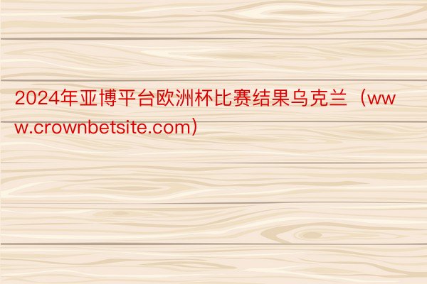 2024年亚博平台欧洲杯比赛结果乌克兰（www.crownbetsite.com）