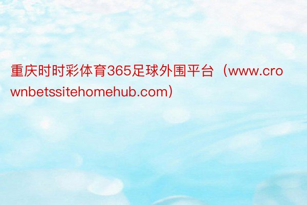 重庆时时彩体育365足球外围平台（www.crownbetssitehomehub.com）
