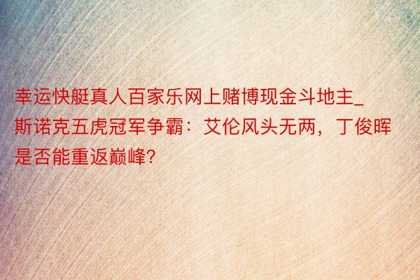 幸运快艇真人百家乐网上赌博现金斗地主_斯诺克五虎冠军争霸：艾伦风头无两，丁俊晖是否能重返巅峰？