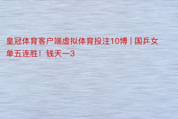 皇冠体育客户端虚拟体育投注10博 | 国乒女单五连胜！钱天一3