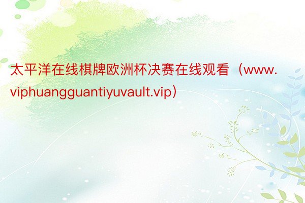 太平洋在线棋牌欧洲杯决赛在线观看（www.viphuangguantiyuvault.vip）