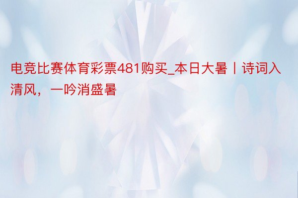 电竞比赛体育彩票481购买_本日大暑丨诗词入清风，一吟消盛暑