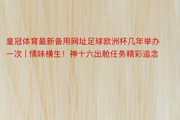 皇冠体育最新备用网址足球欧洲杯几年举办一次 | 情味横生！神十六出舱任务精彩追念
