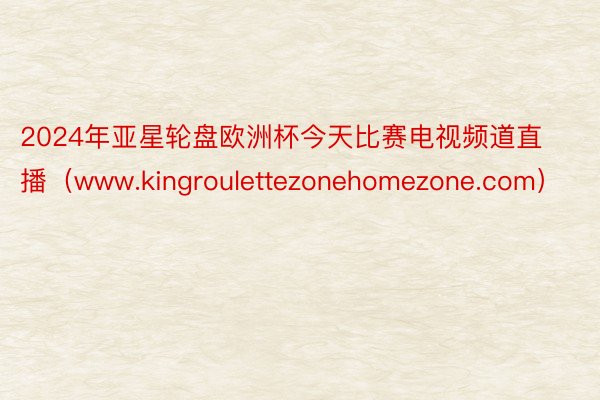 2024年亚星轮盘欧洲杯今天比赛电视频道直播（www.kingroulettezonehomezone.com）