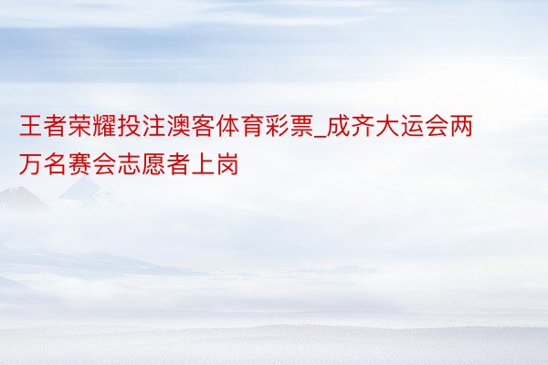 王者荣耀投注澳客体育彩票_成齐大运会两万名赛会志愿者上岗