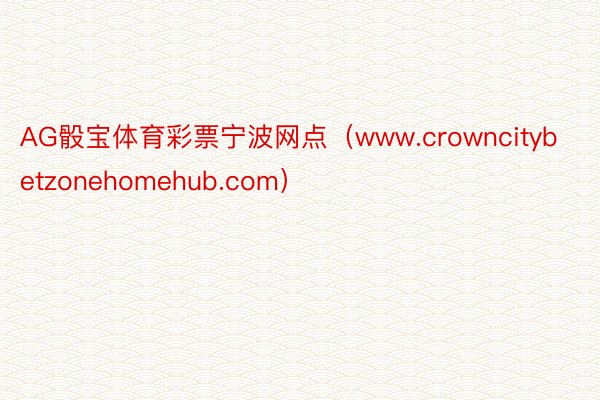 AG骰宝体育彩票宁波网点（www.crowncitybetzonehomehub.com）