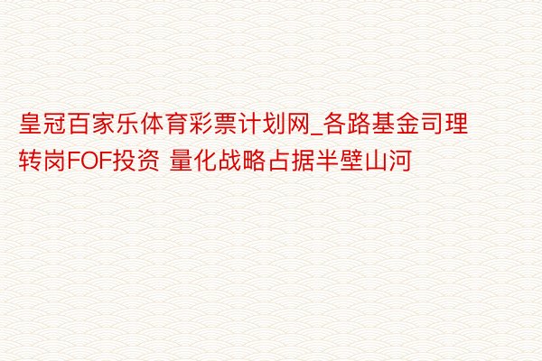 皇冠百家乐体育彩票计划网_各路基金司理转岗FOF投资 量化战略占据半壁山河