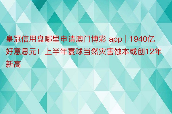 皇冠信用盘哪里申请澳门博彩 app | 1940亿好意思元！上半年寰球当然灾害蚀本或创12年新高