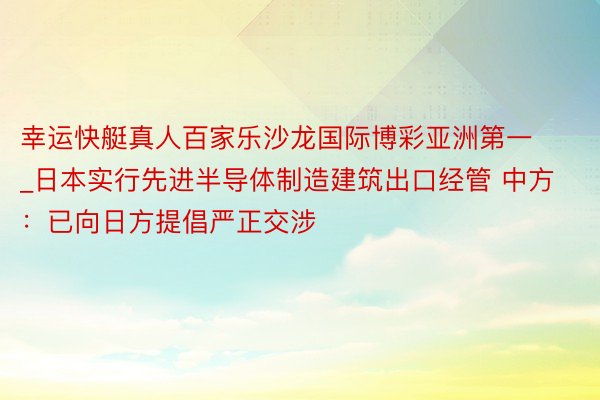 幸运快艇真人百家乐沙龙国际博彩亚洲第一_日本实行先进半导体制造建筑出口经管 中方：已向日方提倡严正交涉