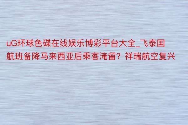 uG环球色碟在线娱乐博彩平台大全_飞泰国航班备降马来西亚后乘客淹留？祥瑞航空复兴