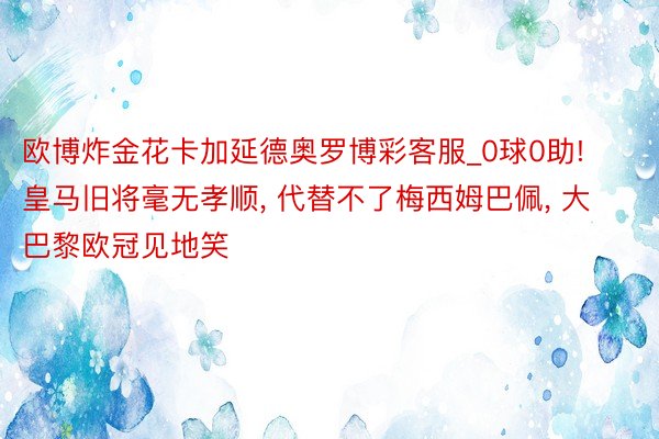 欧博炸金花卡加延德奥罗博彩客服_0球0助! 皇马旧将毫无孝顺, 代替不了梅西姆巴佩, 大巴黎欧冠见地笑
