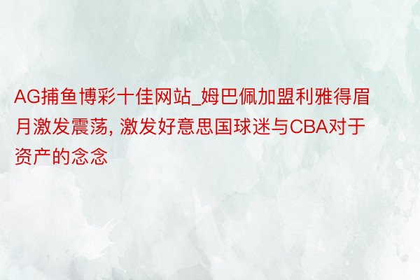 AG捕鱼博彩十佳网站_姆巴佩加盟利雅得眉月激发震荡, 激发好意思国球迷与CBA对于资产的念念