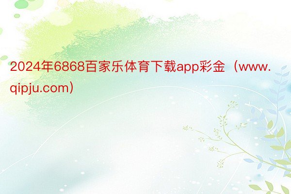 2024年6868百家乐体育下载app彩金（www.qipju.com）