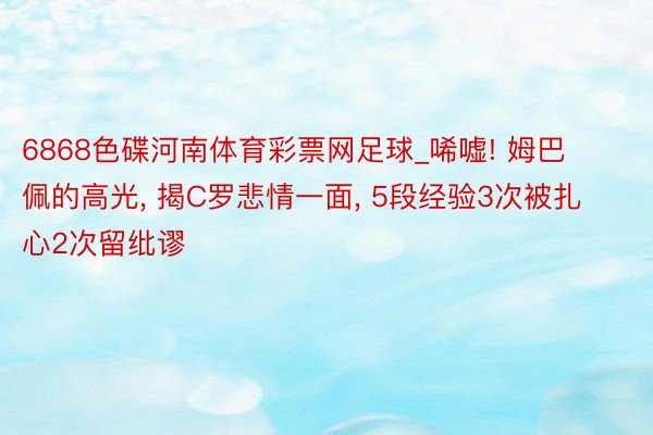 6868色碟河南体育彩票网足球_唏嘘! 姆巴佩的高光, 揭C罗悲情一面, 5段经验3次被扎心2次留纰谬