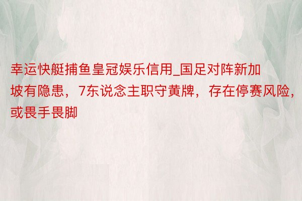 幸运快艇捕鱼皇冠娱乐信用_国足对阵新加坡有隐患，7东说念主职守黄牌，存在停赛风险，或畏手畏脚