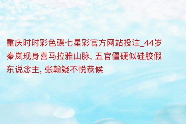 重庆时时彩色碟七星彩官方网站投注_44岁秦岚现身喜马拉雅山脉, 五官僵硬似硅胶假东说念主, 张翰疑不悦恭候