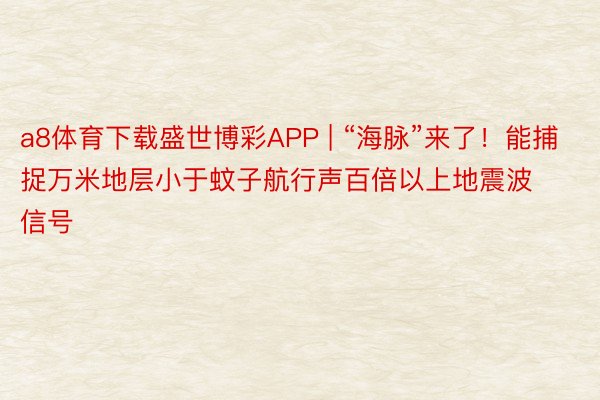 a8体育下载盛世博彩APP | “海脉”来了！能捕捉万米地层小于蚊子航行声百倍以上地震波信号