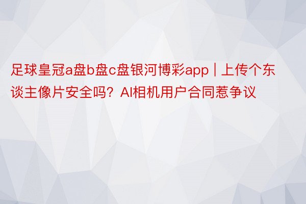 足球皇冠a盘b盘c盘银河博彩app | 上传个东谈主像片安全吗？AI相机用户合同惹争议
