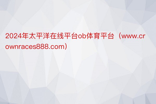 2024年太平洋在线平台ob体育平台（www.crownraces888.com）