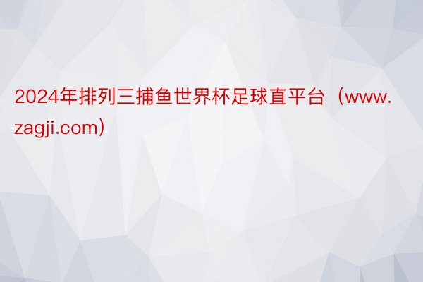 2024年排列三捕鱼世界杯足球直平台（www.zagji.com）