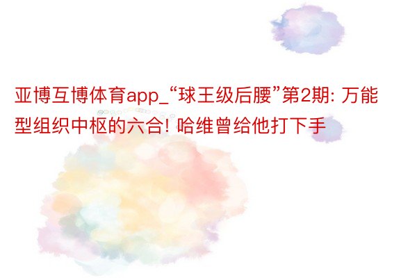 亚博互博体育app_“球王级后腰”第2期: 万能型组织中枢的六合! 哈维曾给他打下手