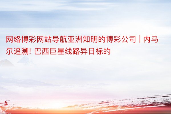 网络博彩网站导航亚洲知明的博彩公司 | 内马尔追溯! 巴西巨星线路异日标的