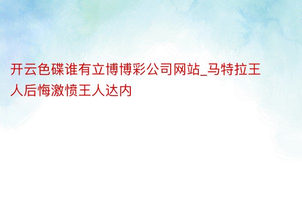 开云色碟谁有立博博彩公司网站_马特拉王人后悔激愤王人达内