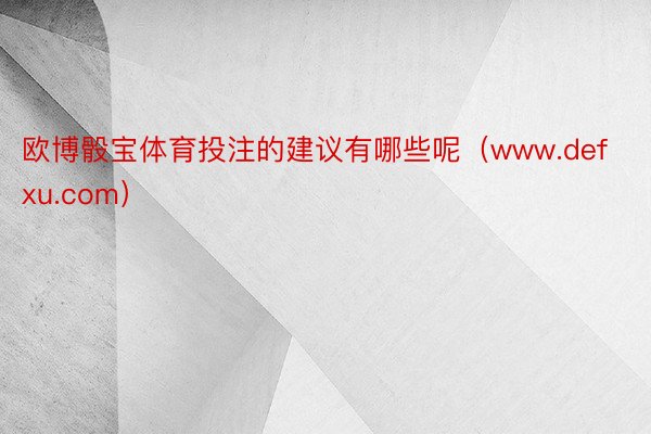 欧博骰宝体育投注的建议有哪些呢（www.defxu.com）