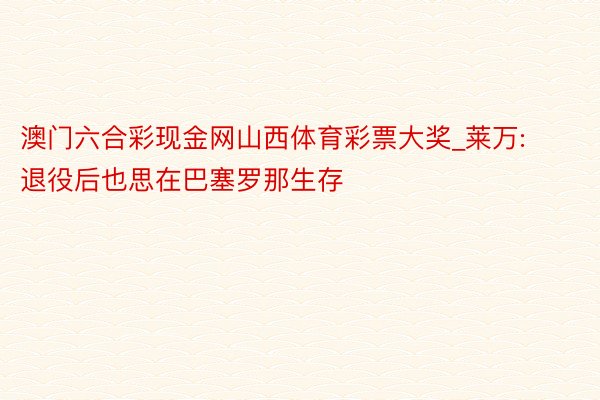 澳门六合彩现金网山西体育彩票大奖_莱万: 退役后也思在巴塞罗那生存