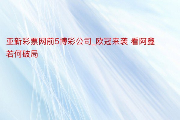 亚新彩票网前5博彩公司_欧冠来袭 看阿鑫若何破局