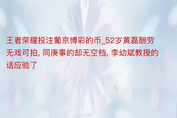 王者荣耀投注葡京博彩的币_52岁黄磊酬劳无戏可拍, 同庚事的却无空档, 李幼斌教授的话应验了
