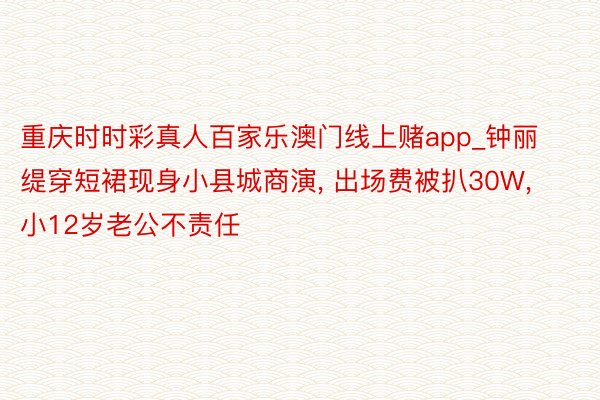 重庆时时彩真人百家乐澳门线上赌app_钟丽缇穿短裙现身小县城商演, 出场费被扒30W, 小12岁老公不责任