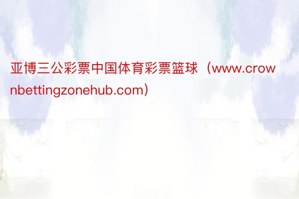 亚博三公彩票中国体育彩票篮球（www.crownbettingzonehub.com）