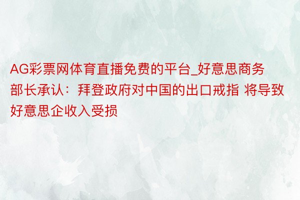 AG彩票网体育直播免费的平台_好意思商务部长承认：拜登政府对中国的出口戒指 将导致好意思企收入受损