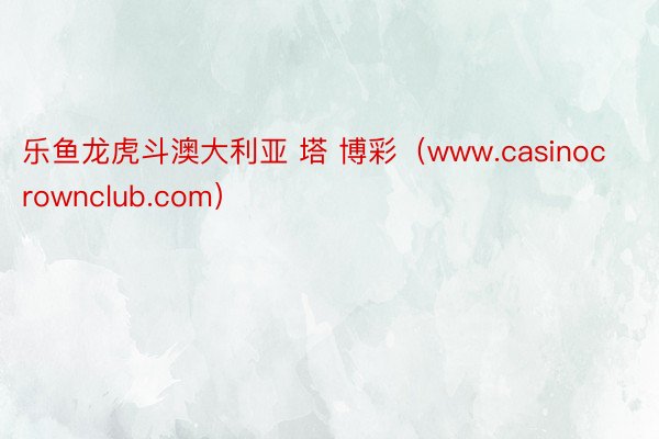 乐鱼龙虎斗澳大利亚 塔 博彩（www.casinocrownclub.com）