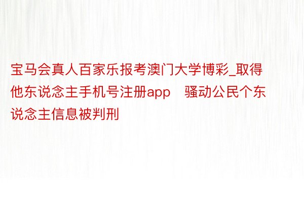 宝马会真人百家乐报考澳门大学博彩_取得他东说念主手机号注册app   骚动公民个东说念主信息被判刑