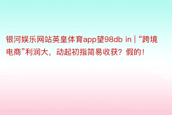 银河娱乐网站英皇体育app望98db in | “跨境电商”利润大，动起初指简易收获？假的！