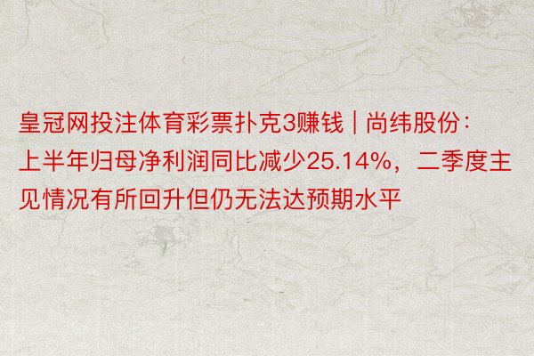 皇冠网投注体育彩票扑克3赚钱 | 尚纬股份：上半年归母净利润同比减少25.14%，二季度主见情况有所回升但仍无法达预期水平