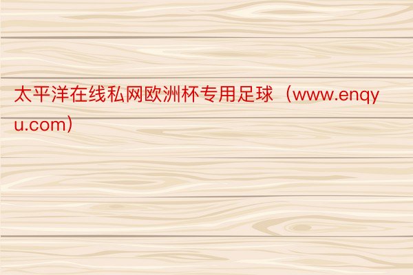 太平洋在线私网欧洲杯专用足球（www.enqyu.com）