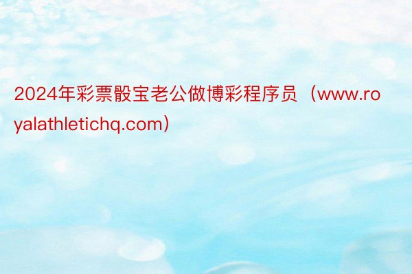 2024年彩票骰宝老公做博彩程序员（www.royalathletichq.com）