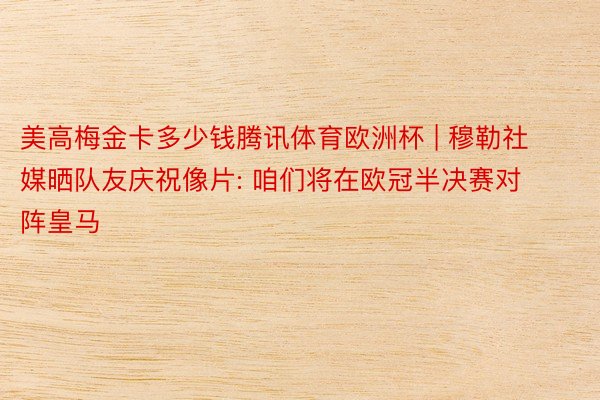 美高梅金卡多少钱腾讯体育欧洲杯 | 穆勒社媒晒队友庆祝像片: 咱们将在欧冠半决赛对阵皇马