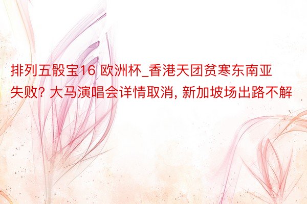 排列五骰宝16 欧洲杯_香港天团贫寒东南亚失败? 大马演唱会详情取消, 新加坡场出路不解
