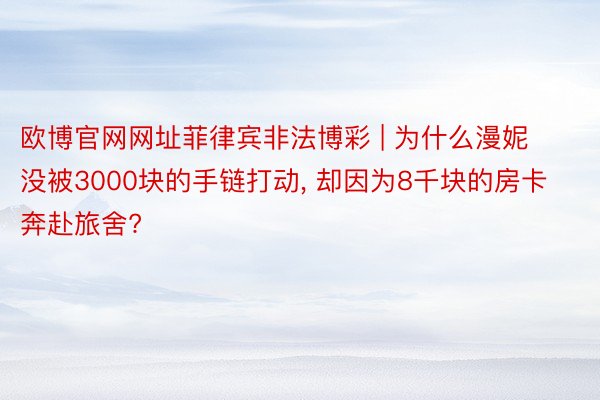 欧博官网网址菲律宾非法博彩 | 为什么漫妮没被3000块的手链打动, 却因为8千块的房卡奔赴旅舍?