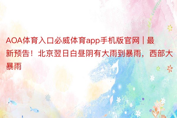 AOA体育入口必威体育app手机版官网 | 最新预告！北京翌日白昼阴有大雨到暴雨，西部大暴雨