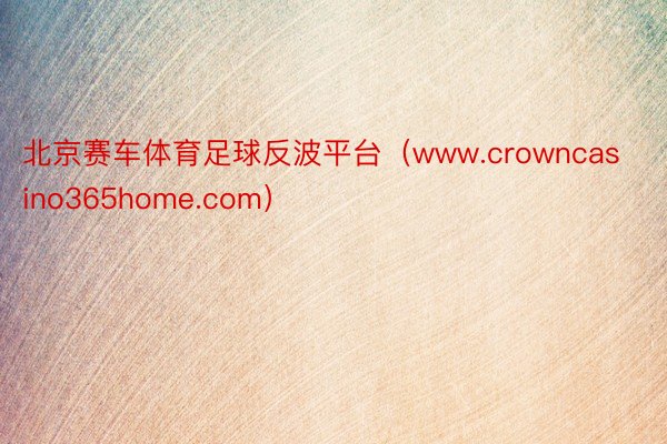 北京赛车体育足球反波平台（www.crowncasino365home.com）