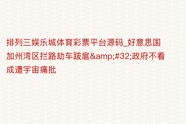 排列三娱乐城体育彩票平台源码_好意思国加州湾区拦路劫车跋扈&#32;政府不看成遭宇宙痛批