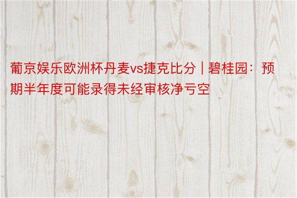 葡京娱乐欧洲杯丹麦vs捷克比分 | 碧桂园：预期半年度可能录得未经审核净亏空